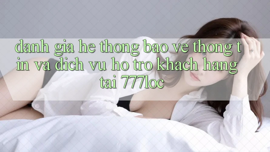 Đánh Giá Hệ Thống Bảo vệ thông tin Và Dịch Vụ Hỗ Trợ Khách Hàng Tại 777loc Đánh Giá Hệ Thống Bảo vệ thông tin Và Dịch Vụ Hỗ Trợ Khách Hàng Tại 777loc