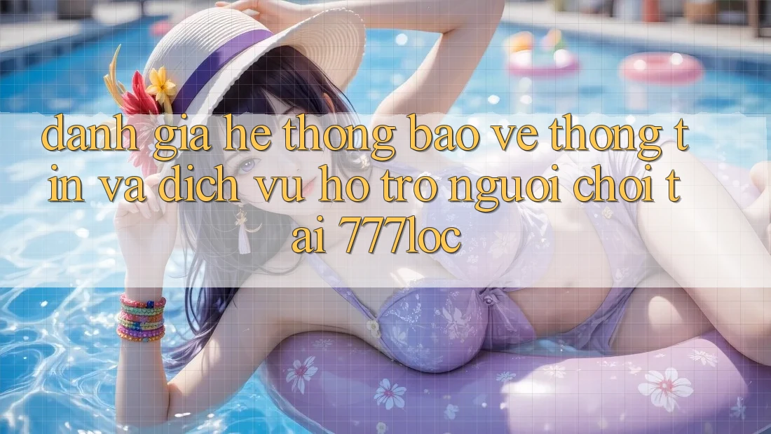 Đánh Giá Hệ Thống Bảo vệ thông tin Và Dịch Vụ Hỗ Trợ Người chơi Tại 777loc Đánh Giá Hệ Thống Bảo vệ thông tin Và Dịch Vụ Hỗ Trợ Người chơi Tại 777loc
