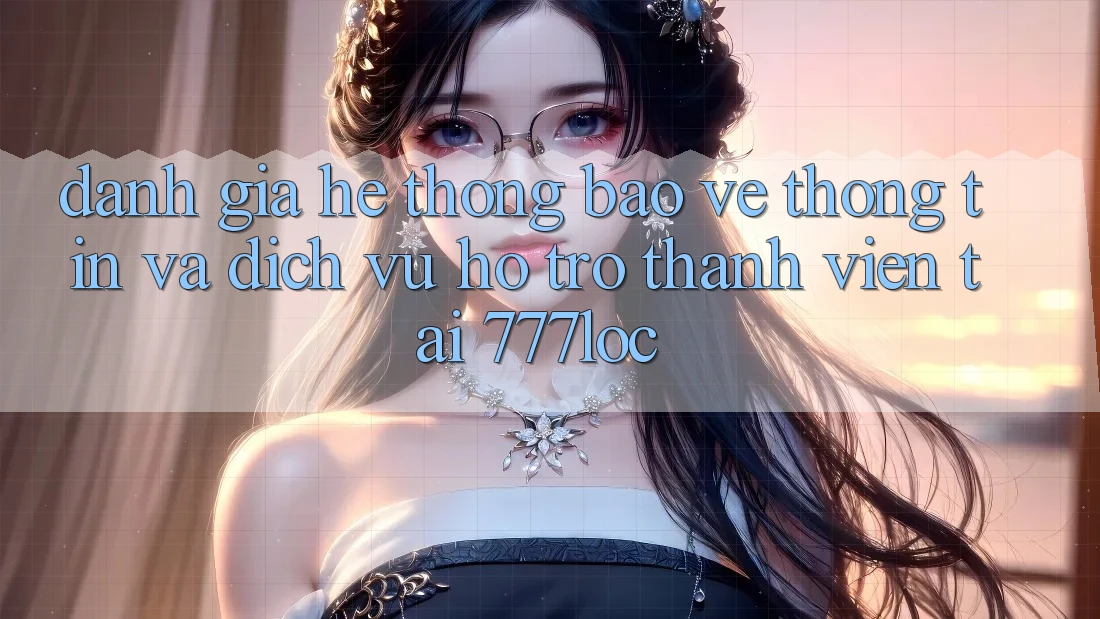 Đánh Giá Hệ Thống Bảo vệ thông tin Và Dịch Vụ Hỗ Trợ Thành viên Tại 777loc