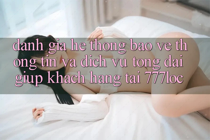 Đánh Giá Hệ Thống Bảo vệ thông tin Và Dịch Vụ Tổng đài giúp Khách Hàng Tại 777loc Đánh Giá Hệ Thống Bảo vệ thông tin Và Dịch Vụ Tổng đài giúp Khách Hàng Tại 777loc