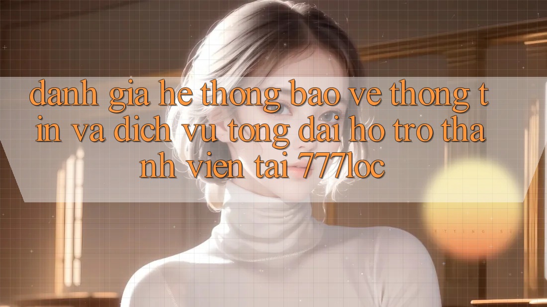 Đánh Giá Hệ Thống Bảo vệ thông tin Và Dịch Vụ Tổng đài hỗ trợ Thành viên Tại 777loc Đánh Giá Hệ Thống Bảo vệ thông tin Và Dịch Vụ Tổng đài hỗ trợ Thành viên Tại 777loc