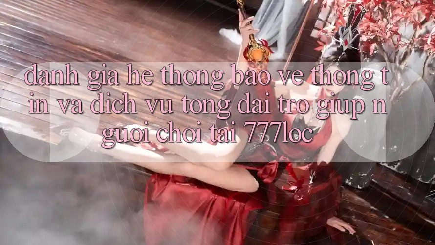 Đánh Giá Hệ Thống Bảo vệ thông tin Và Dịch Vụ Tổng đài trợ giúp Người chơi Tại 777loc Đánh Giá Hệ Thống Bảo vệ thông tin Và Dịch Vụ Tổng đài trợ giúp Người chơi Tại 777loc