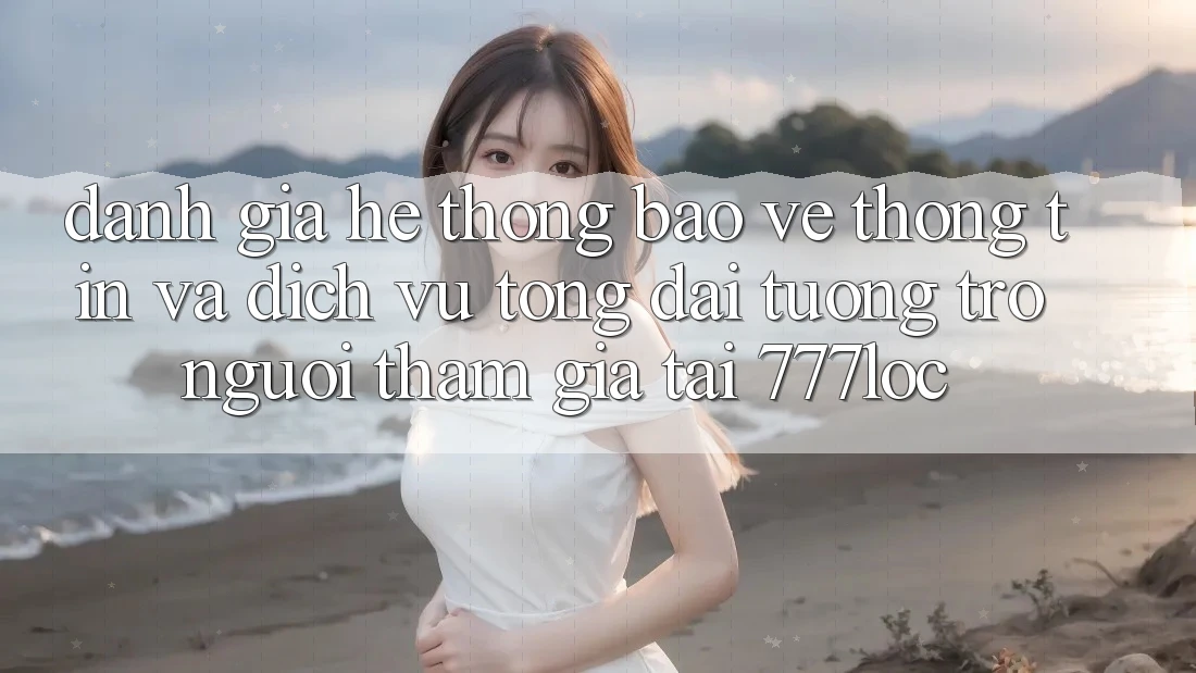 Đánh Giá Hệ Thống Bảo vệ thông tin Và Dịch Vụ Tổng đài tương trợ Người tham gia Tại 777loc Đánh Giá Hệ Thống Bảo vệ thông tin Và Dịch Vụ Tổng đài tương trợ Người tham gia Tại 777loc