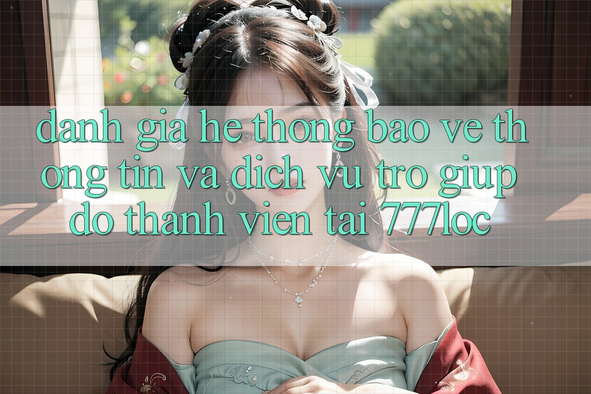 Đánh Giá Hệ thống Bảo vệ thông tin Và Dịch Vụ Trợ giúp đỡ Thành viên Tại 777loc Đánh Giá Hệ thống Bảo vệ thông tin Và Dịch Vụ Trợ giúp đỡ Thành viên Tại 777loc