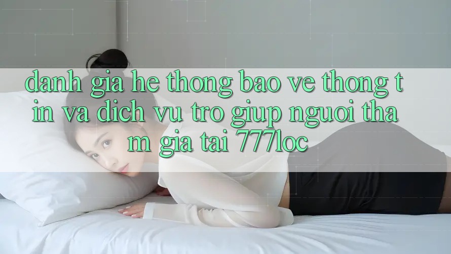 Đánh Giá Hệ Thống Bảo vệ thông tin Và Dịch Vụ Trợ giúp Người tham gia Tại 777loc Đánh Giá Hệ Thống Bảo vệ thông tin Và Dịch Vụ Trợ giúp Người tham gia Tại 777loc