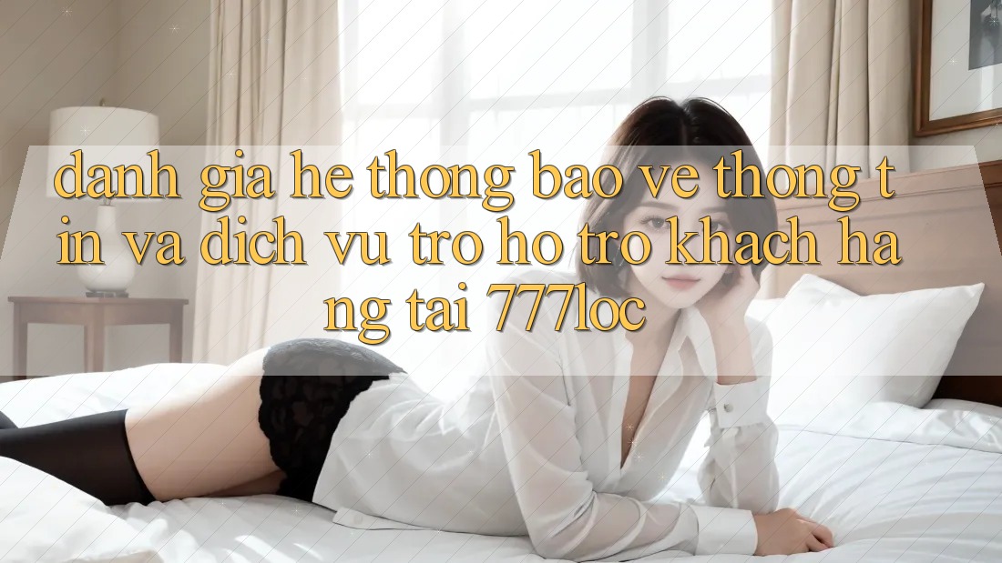 Đánh Giá Hệ Thống Bảo vệ thông tin Và Dịch Vụ Trợ hỗ trợ Khách Hàng Tại 777loc Đánh Giá Hệ Thống Bảo vệ thông tin Và Dịch Vụ Trợ hỗ trợ Khách Hàng Tại 777loc