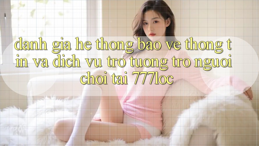 Đánh Giá Hệ Thống Bảo vệ thông tin Và Dịch Vụ Trợ tương trợ Người chơi Tại 777loc