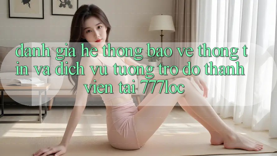 Đánh Giá Hệ Thống Bảo vệ thông tin Và Dịch Vụ Tương trợ đỡ Thành viên Tại 777loc Đánh Giá Hệ Thống Bảo vệ thông tin Và Dịch Vụ Tương trợ đỡ Thành viên Tại 777loc