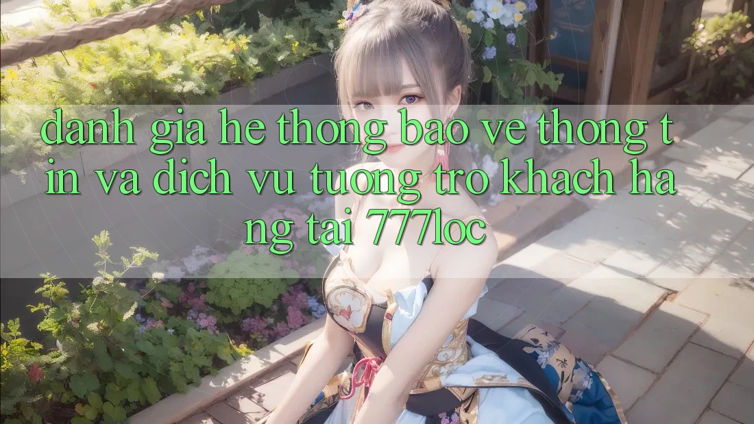 Đánh Giá Hệ Thống Bảo vệ thông tin Và Dịch Vụ Tương trợ Khách Hàng Tại 777loc