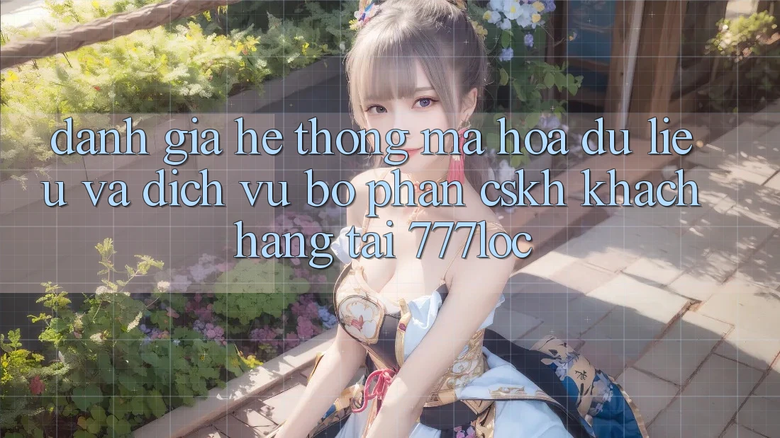 Đánh Giá Hệ Thống Mã hóa dữ liệu Và Dịch Vụ Bộ phận CSKH Khách Hàng Tại 777loc Đánh Giá Hệ Thống Mã hóa dữ liệu Và Dịch Vụ Bộ phận CSKH Khách Hàng Tại 777loc