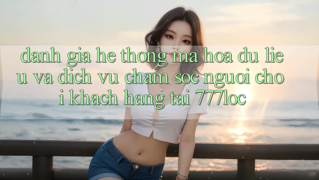 Đánh Giá Hệ Thống Mã hóa dữ liệu Và Dịch Vụ Chăm sóc người chơi Khách Hàng Tại 777loc