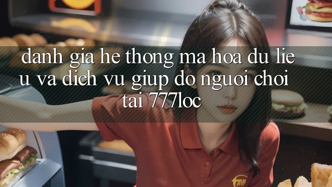Đánh Giá Hệ Thống Mã hóa dữ liệu Và Dịch Vụ Giúp đỡ Người chơi Tại 777loc
