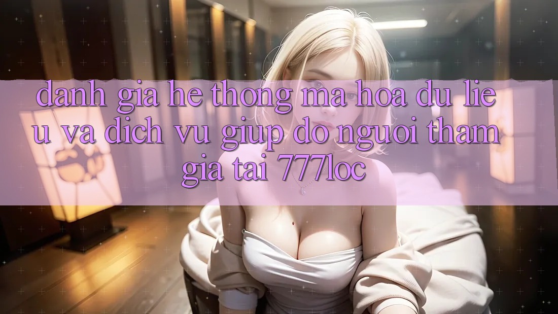 Đánh Giá Hệ Thống Mã hóa dữ liệu Và Dịch Vụ Giúp đỡ Người tham gia Tại 777loc