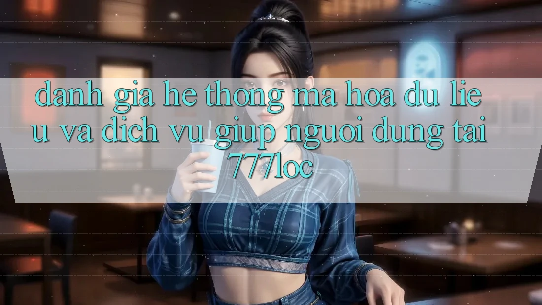 Đánh Giá Hệ Thống Mã hóa dữ liệu Và Dịch Vụ Giúp Người dùng Tại 777loc Đánh Giá Hệ Thống Mã hóa dữ liệu Và Dịch Vụ Giúp Người dùng Tại 777loc