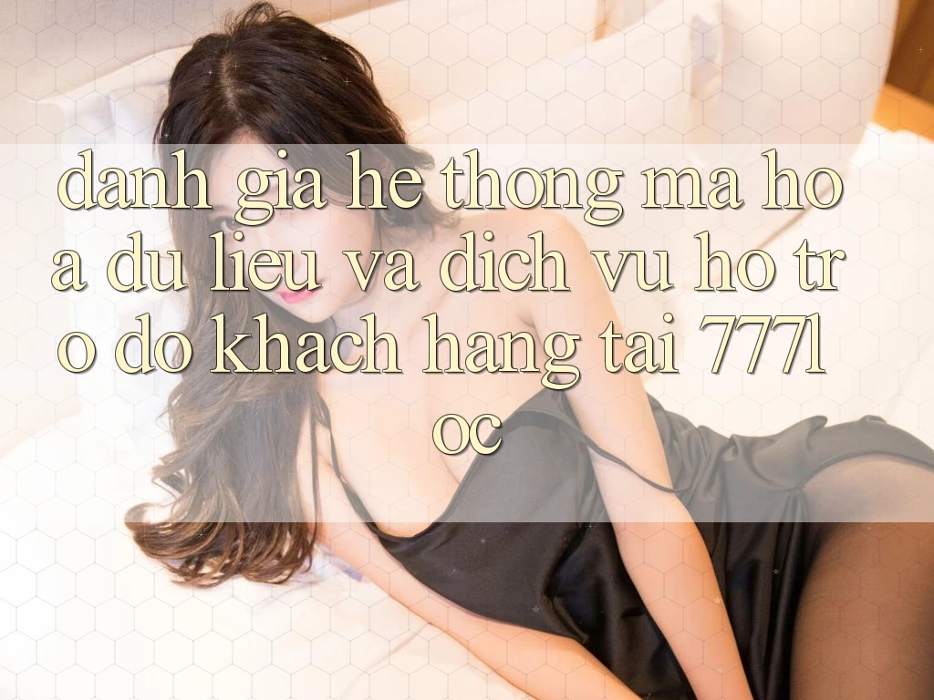 Đánh Giá Hệ Thống Mã hóa dữ liệu Và Dịch Vụ Hỗ trợ đỡ Khách hàng Tại 777loc Đánh Giá Hệ Thống Mã hóa dữ liệu Và Dịch Vụ Hỗ trợ đỡ Khách hàng Tại 777loc