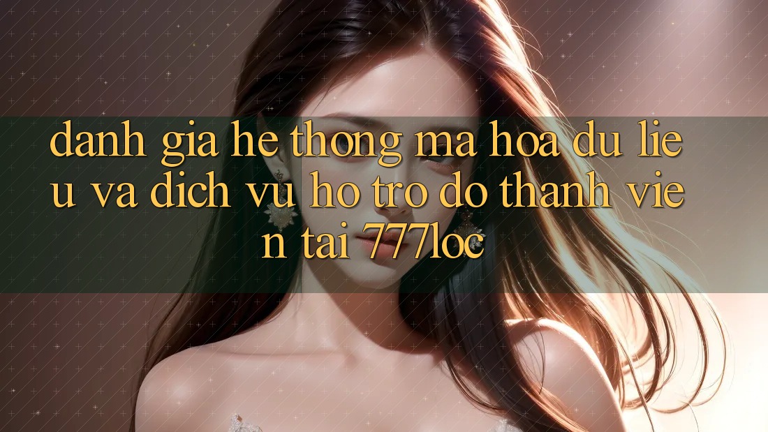 Đánh Giá Hệ Thống Mã hóa dữ liệu Và Dịch Vụ Hỗ trợ đỡ Thành viên Tại 777loc
