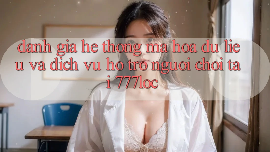Đánh Giá Hệ Thống Mã hóa dữ liệu Và Dịch Vụ Hỗ Trợ Người chơi Tại 777loc Đánh Giá Hệ Thống Mã hóa dữ liệu Và Dịch Vụ Hỗ Trợ Người chơi Tại 777loc
