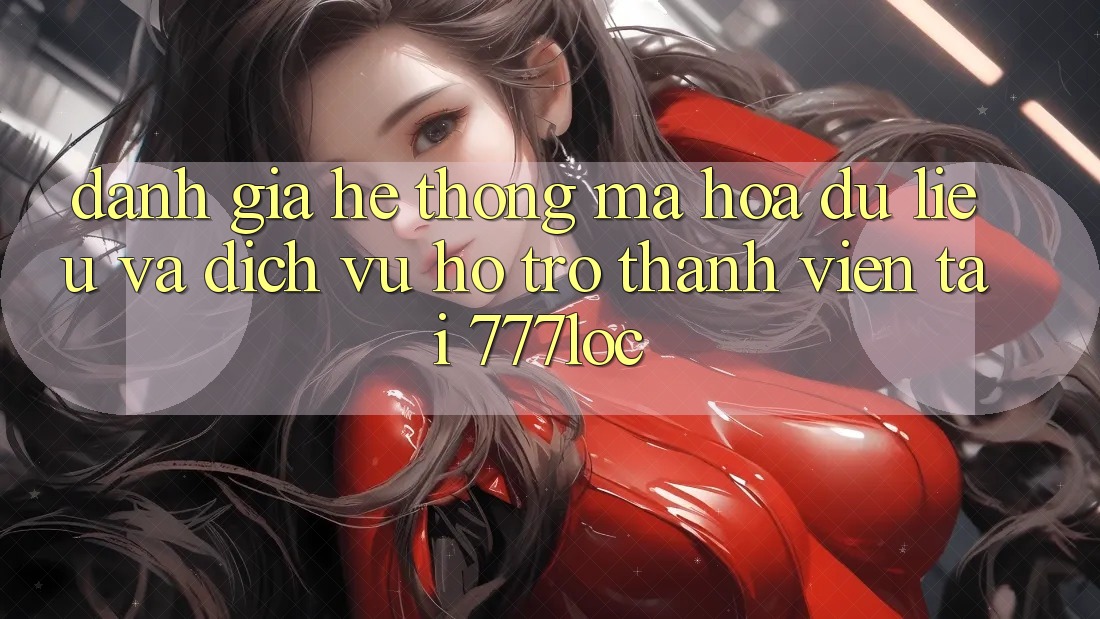 Đánh Giá Hệ Thống Mã hóa dữ liệu Và Dịch Vụ Hỗ trợ Thành viên Tại 777loc Đánh Giá Hệ Thống Mã hóa dữ liệu Và Dịch Vụ Hỗ trợ Thành viên Tại 777loc