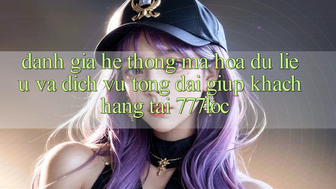 Đánh Giá Hệ Thống Mã hóa dữ liệu Và Dịch Vụ Tổng đài giúp Khách Hàng Tại 777loc Đánh Giá Hệ Thống Mã hóa dữ liệu Và Dịch Vụ Tổng đài giúp Khách Hàng Tại 777loc