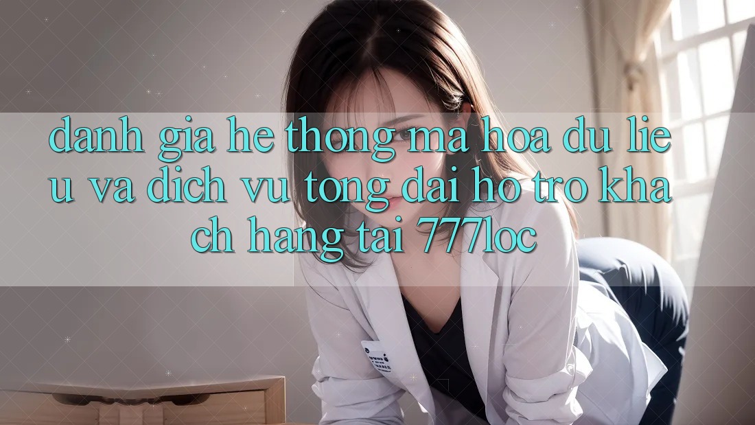Đánh Giá Hệ Thống Mã hóa dữ liệu Và Dịch Vụ Tổng đài hỗ trợ Khách Hàng Tại 777loc Đánh Giá Hệ Thống Mã hóa dữ liệu Và Dịch Vụ Tổng đài hỗ trợ Khách Hàng Tại 777loc