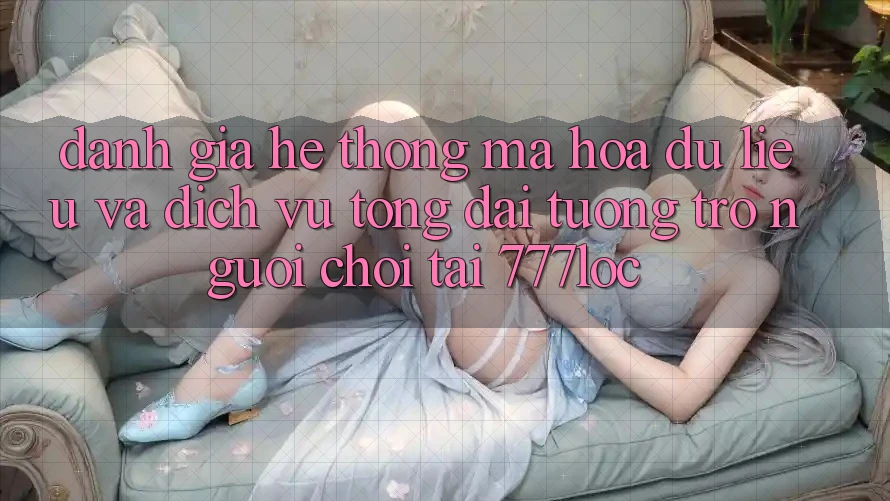 Đánh Giá Hệ Thống Mã hóa dữ liệu Và Dịch Vụ Tổng đài tương trợ Người chơi Tại 777loc
