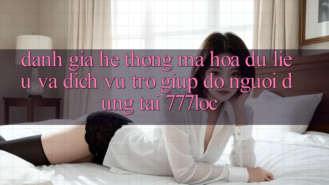 Đánh Giá Hệ Thống Mã hóa dữ liệu Và Dịch Vụ Trợ giúp đỡ Người dùng Tại 777loc Đánh Giá Hệ Thống Mã hóa dữ liệu Và Dịch Vụ Trợ giúp đỡ Người dùng Tại 777loc