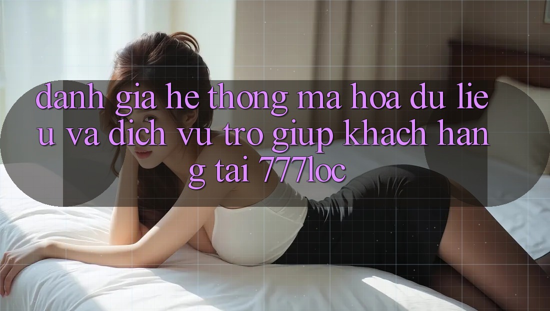 Đánh Giá Hệ Thống Mã hóa dữ liệu Và Dịch Vụ Trợ giúp Khách Hàng Tại 777loc Đánh Giá Hệ Thống Mã hóa dữ liệu Và Dịch Vụ Trợ giúp Khách Hàng Tại 777loc