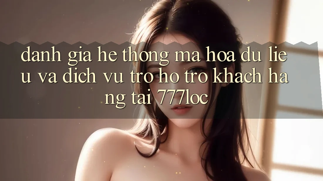 Đánh Giá Hệ Thống Mã hóa dữ liệu Và Dịch Vụ Trợ hỗ trợ Khách Hàng Tại 777loc Đánh Giá Hệ Thống Mã hóa dữ liệu Và Dịch Vụ Trợ hỗ trợ Khách Hàng Tại 777loc