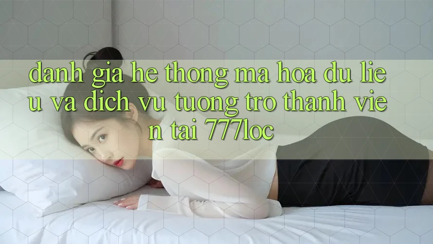 Đánh Giá Hệ Thống Mã hóa dữ liệu Và Dịch Vụ Tương trợ Thành viên Tại 777loc
