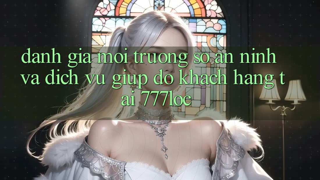 Đánh Giá Môi trường số An ninh Và Dịch Vụ Giúp đỡ Khách Hàng Tại 777loc Đánh Giá Môi trường số An ninh Và Dịch Vụ Giúp đỡ Khách Hàng Tại 777loc