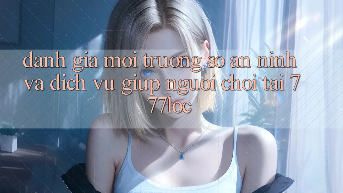 Đánh Giá Môi trường số An ninh Và Dịch Vụ Giúp Người chơi Tại 777loc Đánh Giá Môi trường số An ninh Và Dịch Vụ Giúp Người chơi Tại 777loc