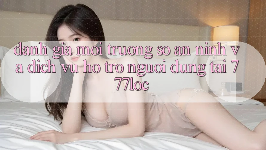 Đánh Giá Môi trường số An ninh Và Dịch Vụ Hỗ Trợ Người dùng Tại 777loc Đánh Giá Môi trường số An ninh Và Dịch Vụ Hỗ Trợ Người dùng Tại 777loc