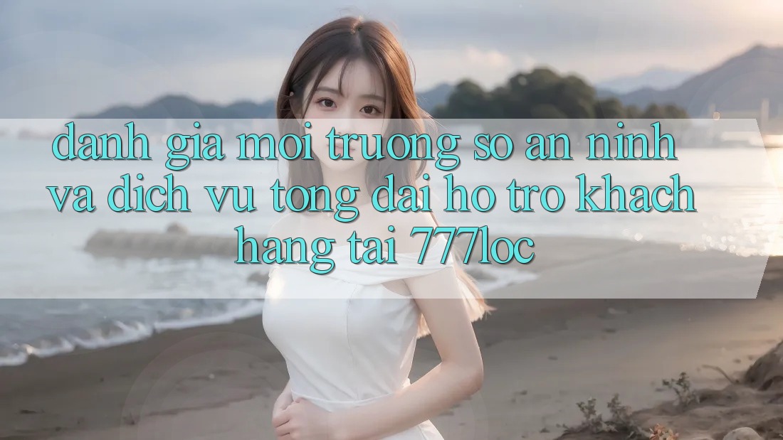 Đánh Giá Môi trường số An ninh Và Dịch Vụ Tổng đài hỗ trợ Khách Hàng Tại 777loc Đánh Giá Môi trường số An ninh Và Dịch Vụ Tổng đài hỗ trợ Khách Hàng Tại 777loc