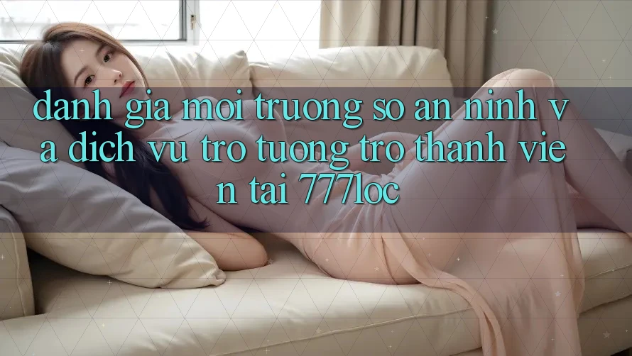 Đánh Giá Môi trường số An ninh Và Dịch Vụ Trợ tương trợ Thành viên Tại 777loc Đánh Giá Môi trường số An ninh Và Dịch Vụ Trợ tương trợ Thành viên Tại 777loc