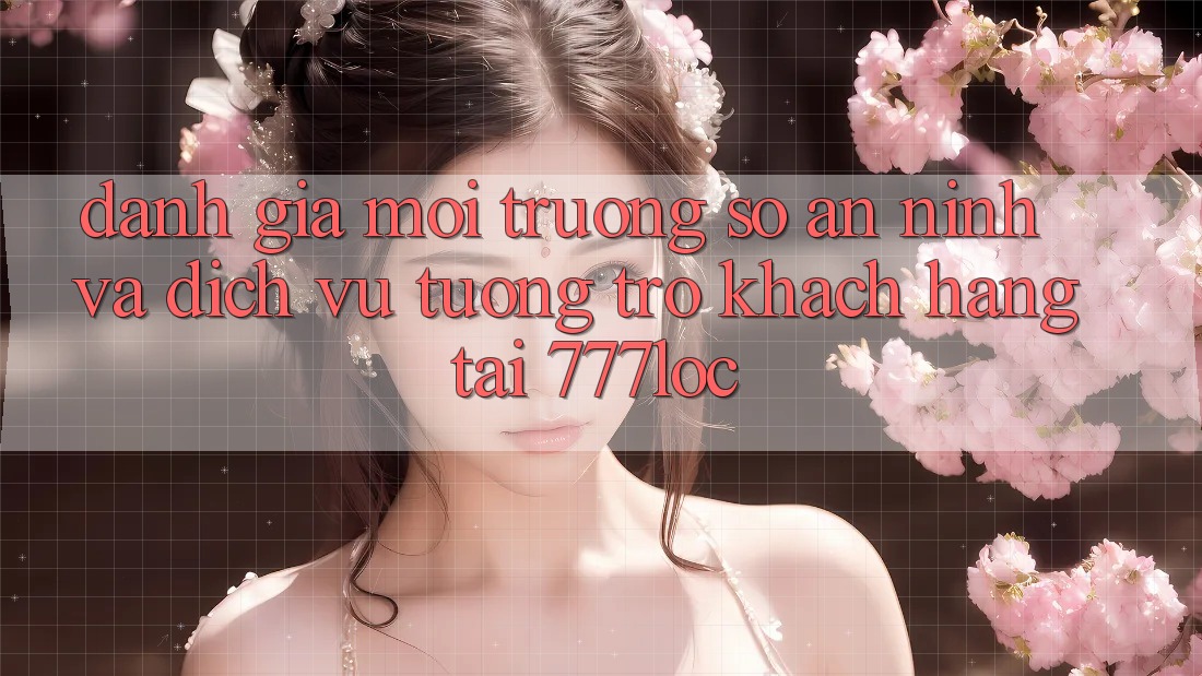 Đánh Giá Môi trường số An ninh Và Dịch Vụ Tương trợ Khách Hàng Tại 777loc Đánh Giá Môi trường số An ninh Và Dịch Vụ Tương trợ Khách Hàng Tại 777loc