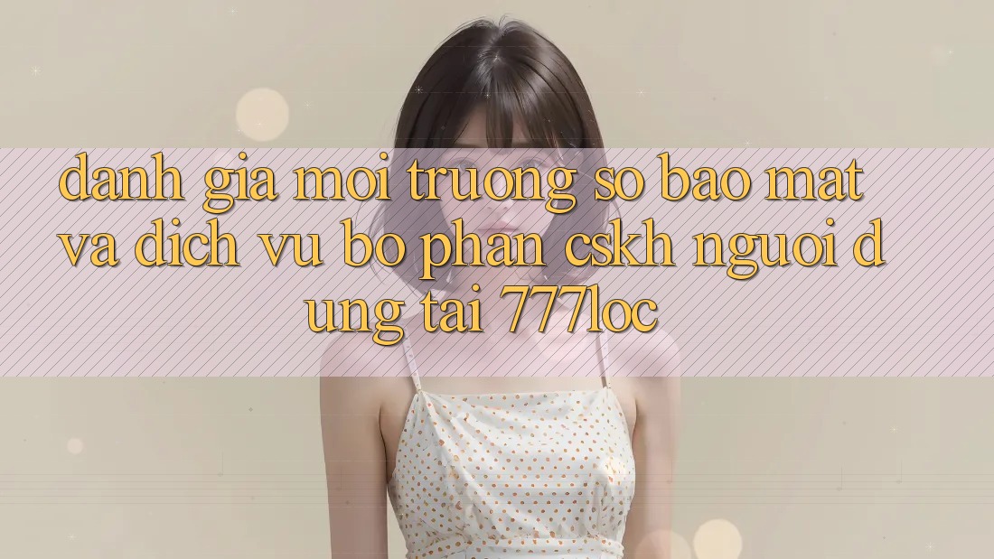Đánh Giá Môi trường số Bảo Mật Và Dịch Vụ Bộ phận CSKH Người dùng Tại 777loc Đánh Giá Môi trường số Bảo Mật Và Dịch Vụ Bộ phận CSKH Người dùng Tại 777loc