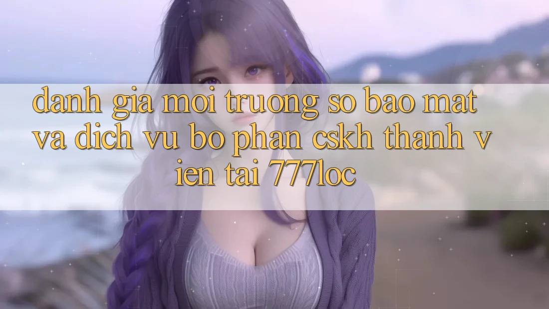 Đánh Giá Môi trường số Bảo Mật Và Dịch Vụ Bộ phận CSKH Thành viên Tại 777loc Đánh Giá Môi trường số Bảo Mật Và Dịch Vụ Bộ phận CSKH Thành viên Tại 777loc