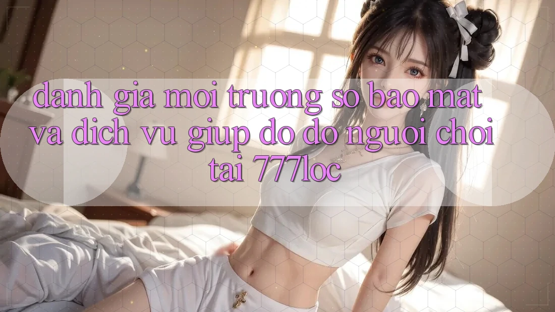 Đánh Giá Môi trường số Bảo Mật Và Dịch Vụ Giúp đỡ đỡ Người chơi Tại 777loc