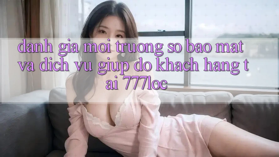 Đánh Giá Môi trường số Bảo Mật Và Dịch Vụ Giúp đỡ Khách Hàng Tại 777loc Đánh Giá Môi trường số Bảo Mật Và Dịch Vụ Giúp đỡ Khách Hàng Tại 777loc