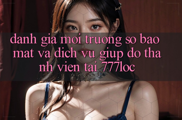 Đánh Giá Môi trường số Bảo Mật Và Dịch Vụ Giúp đỡ Thành viên Tại 777loc Đánh Giá Môi trường số Bảo Mật Và Dịch Vụ Giúp đỡ Thành viên Tại 777loc