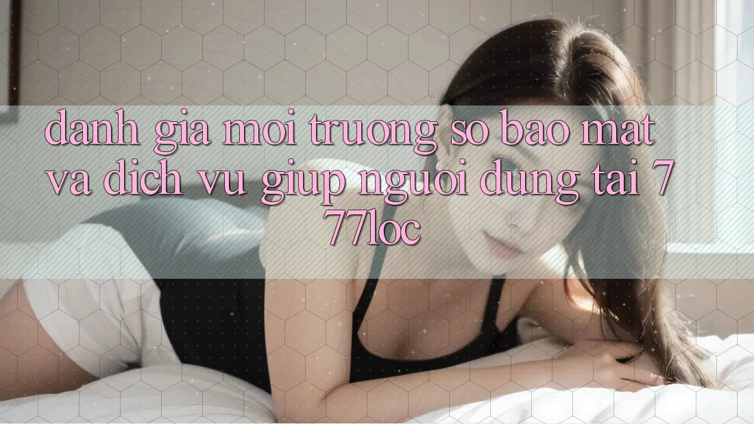 Đánh Giá Môi trường số Bảo Mật Và Dịch Vụ Giúp Người dùng Tại 777loc Đánh Giá Môi trường số Bảo Mật Và Dịch Vụ Giúp Người dùng Tại 777loc