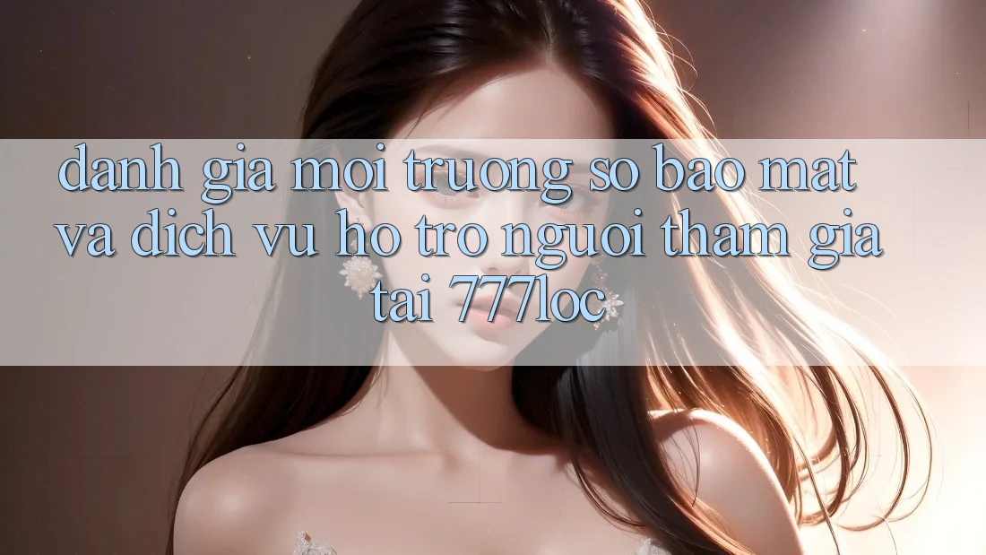Đánh Giá Môi trường số Bảo Mật Và Dịch Vụ Hỗ Trợ Người tham gia Tại 777loc