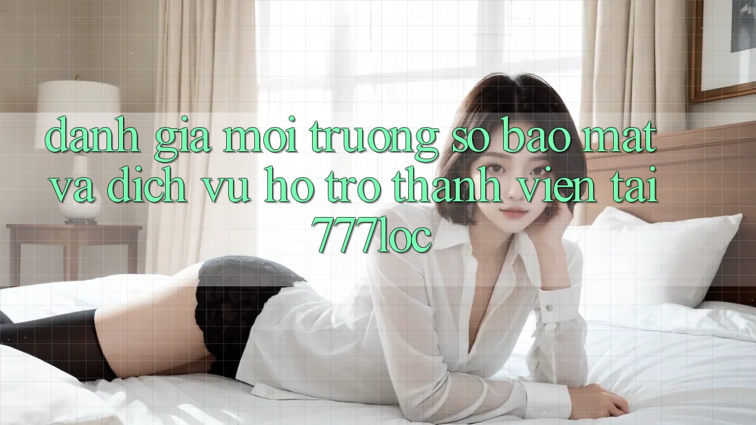 Đánh Giá Môi trường số Bảo Mật Và Dịch Vụ Hỗ Trợ Thành viên Tại 777loc Đánh Giá Môi trường số Bảo Mật Và Dịch Vụ Hỗ Trợ Thành viên Tại 777loc