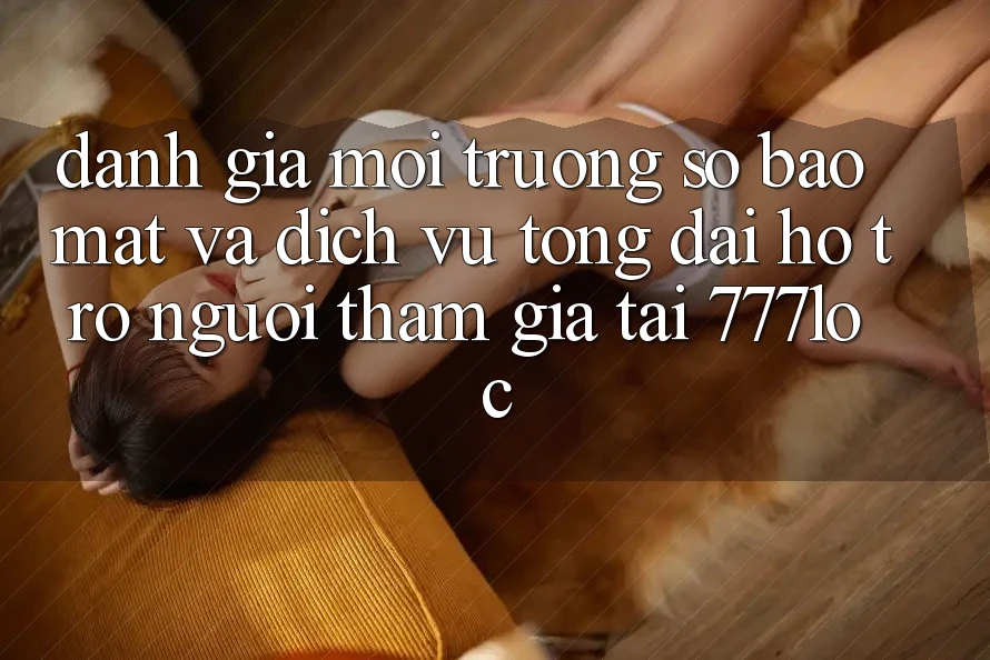 Đánh Giá Môi trường số Bảo Mật Và Dịch Vụ Tổng đài hỗ trợ Người tham gia Tại 777loc Đánh Giá Môi trường số Bảo Mật Và Dịch Vụ Tổng đài hỗ trợ Người tham gia Tại 777loc
