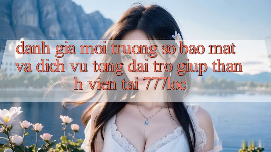 Đánh Giá Môi trường số Bảo Mật Và Dịch Vụ Tổng đài trợ giúp Thành viên Tại 777loc Đánh Giá Môi trường số Bảo Mật Và Dịch Vụ Tổng đài trợ giúp Thành viên Tại 777loc