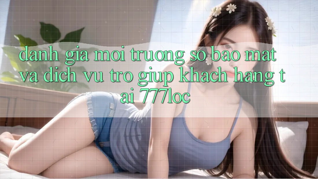 Đánh Giá Môi trường số Bảo Mật Và Dịch Vụ Trợ giúp Khách Hàng Tại 777loc Đánh Giá Môi trường số Bảo Mật Và Dịch Vụ Trợ giúp Khách Hàng Tại 777loc