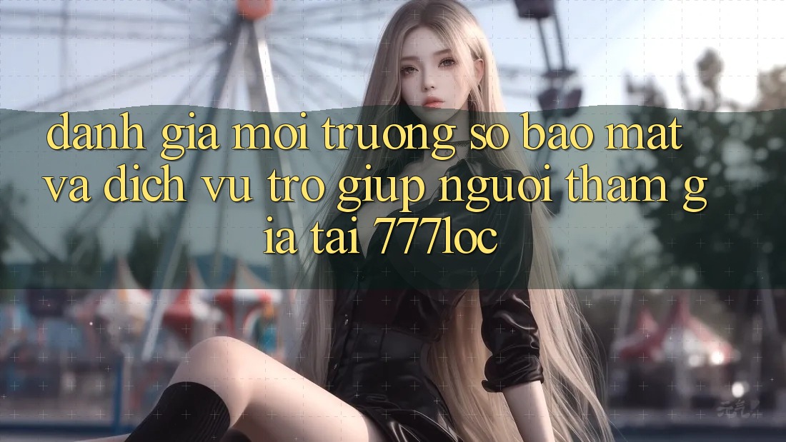 Đánh Giá Môi trường số Bảo Mật Và Dịch Vụ Trợ giúp Người tham gia Tại 777loc Đánh Giá Môi trường số Bảo Mật Và Dịch Vụ Trợ giúp Người tham gia Tại 777loc
