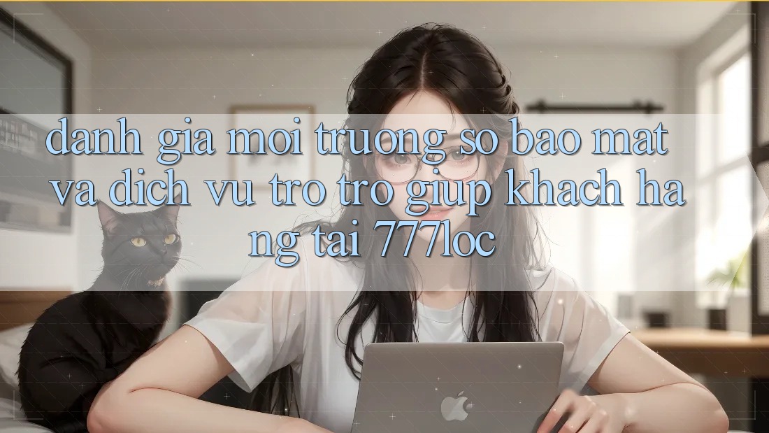 Đánh Giá Môi trường số Bảo Mật Và Dịch Vụ Trợ trợ giúp Khách Hàng Tại 777loc