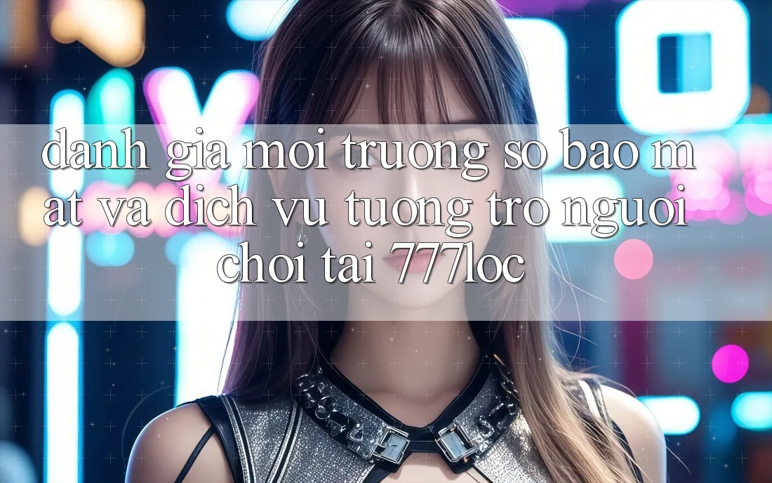 Đánh Giá Môi trường số Bảo Mật Và Dịch Vụ Tương trợ Người chơi Tại 777loc