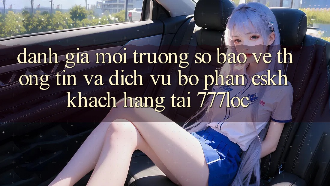 Đánh Giá Môi trường số Bảo vệ thông tin Và Dịch Vụ Bộ phận CSKH Khách Hàng Tại 777loc Đánh Giá Môi trường số Bảo vệ thông tin Và Dịch Vụ Bộ phận CSKH Khách Hàng Tại 777loc